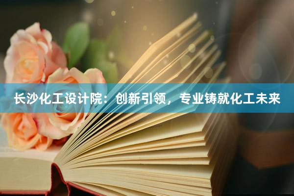 长沙化工设计院：创新引领，专业铸就化工未来