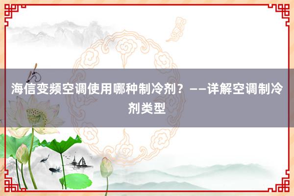 海信变频空调使用哪种制冷剂？——详解空调制冷剂类型